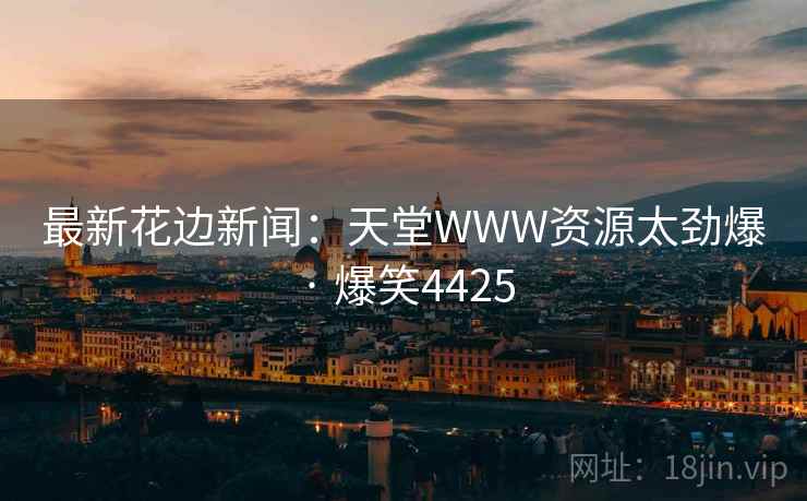 最新花边新闻：天堂WWW资源太劲爆 · 爆笑4425