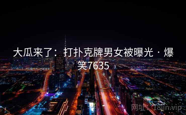 大瓜来了：打扑克牌男女被曝光 · 爆笑7635