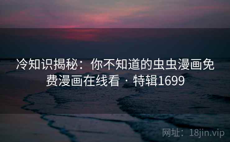 冷知识揭秘：你不知道的虫虫漫画免费漫画在线看 · 特辑1699