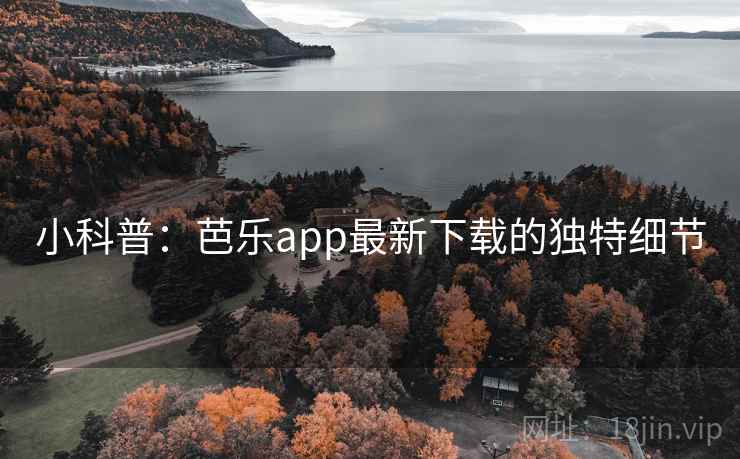 小科普：芭乐app最新下载的独特细节