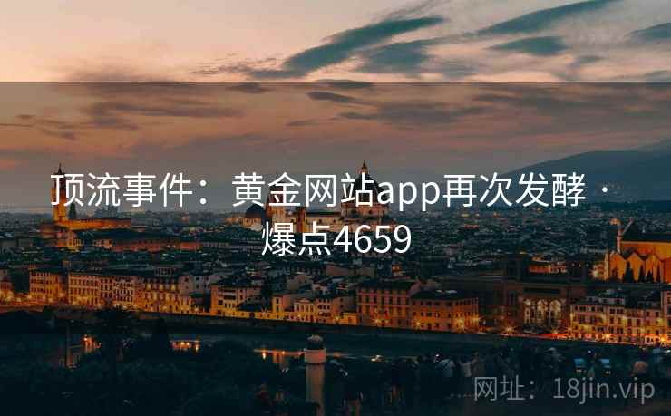 顶流事件：黄金网站app再次发酵 · 爆点4659