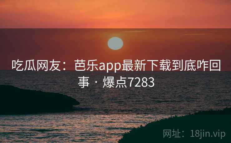 吃瓜网友：芭乐app最新下载到底咋回事 · 爆点7283
