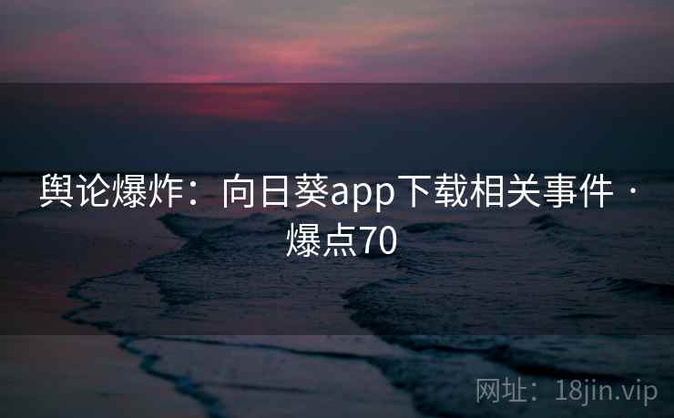 舆论爆炸：向日葵app下载相关事件 · 爆点70