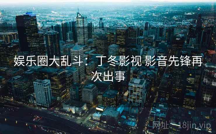 娱乐圈大乱斗：丁冬影视 影音先锋再次出事