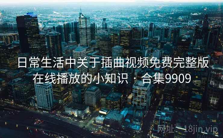 日常生活中关于插曲视频免费完整版在线播放的小知识 · 合集9909
