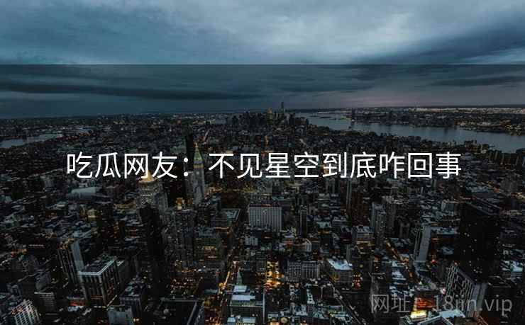 吃瓜网友：不见星空到底咋回事