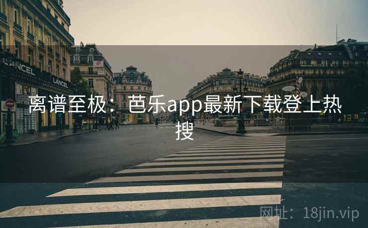 离谱至极：芭乐app最新下载登上热搜