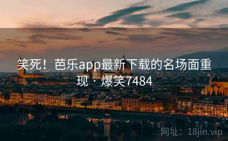 笑死！芭乐app最新下载的名场面重现 · 爆笑7484