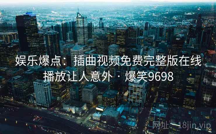 娱乐爆点：插曲视频免费完整版在线播放让人意外 · 爆笑9698