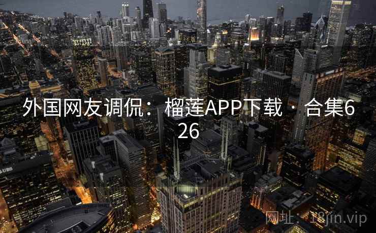 外国网友调侃：榴莲APP下载 · 合集626
