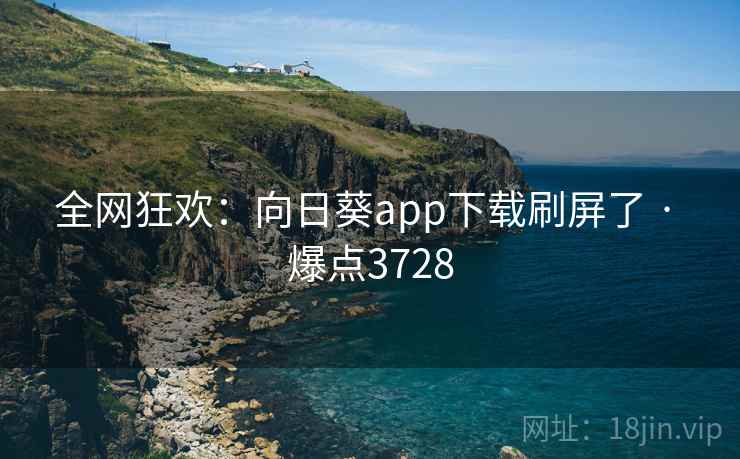 全网狂欢：向日葵app下载刷屏了 · 爆点3728